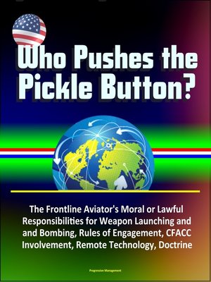 cover image of Who Pushes the Pickle Button? the Frontline Aviator's Moral or Lawful Responsibilities for Weapon Launching and Bombing, Rules of Engagement, CFACC Involvement, Remote Technology, Doctrine